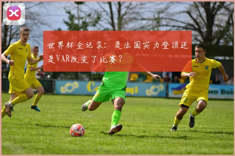 世界杯全记录：是法国实力登顶还是VAR改变了比赛？