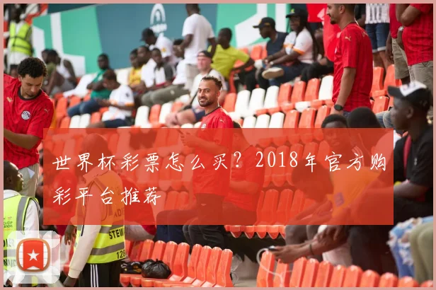 世界杯彩票怎么买？2018年官方购彩平台推荐