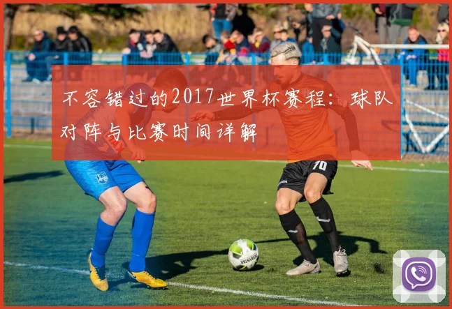 不容错过的2017世界杯赛程：球队对阵与比赛时间详解