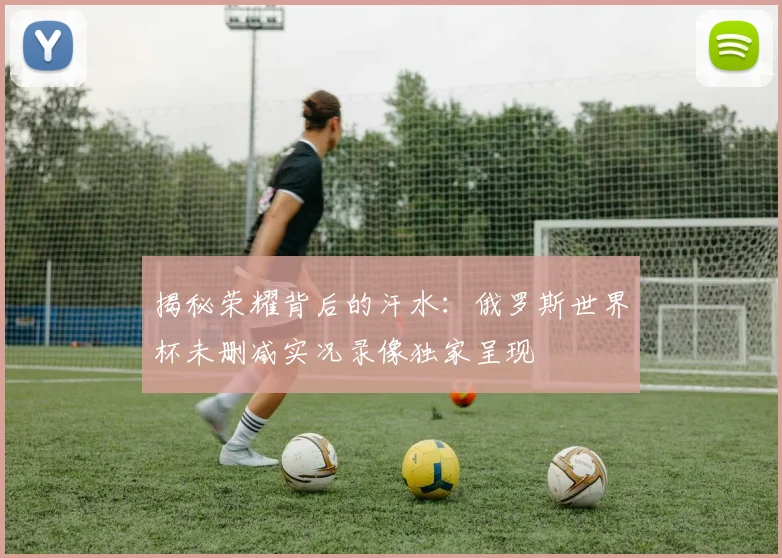 揭秘荣耀背后的汗水：俄罗斯世界杯未删减实况录像独家呈现